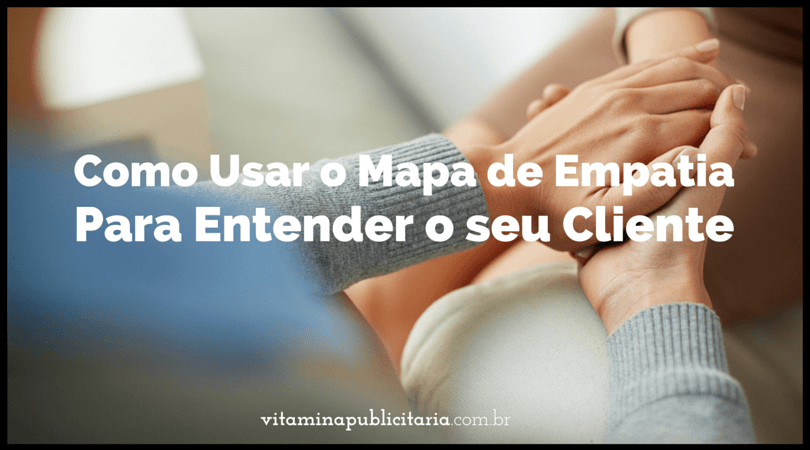 Como Usar o Mapa de Empatia para Entender o seu Cliente